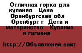 Отличная горка для купания › Цена ­ 100 - Оренбургская обл., Оренбург г. Дети и материнство » Купание и гигиена   